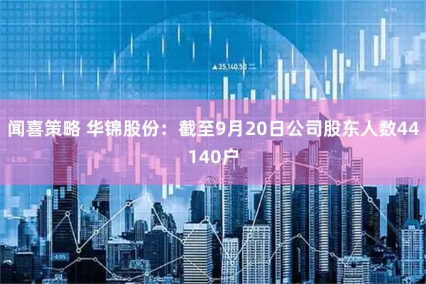 闻喜策略 华锦股份：截至9月20日公司股东人数44140户
