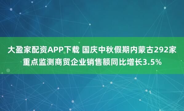 大盈家配资APP下载 国庆中秋假期内蒙古292家重点监测商贸企业销售额同比增长3.5%