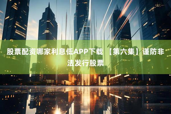 股票配资哪家利息低APP下载 【第六集】谨防非法发行股票
