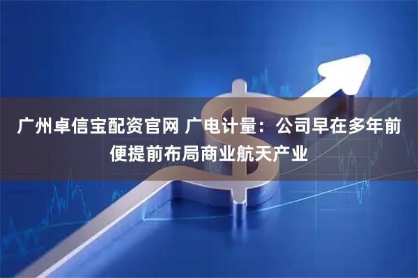 广州卓信宝配资官网 广电计量：公司早在多年前便提前布局商业航天产业