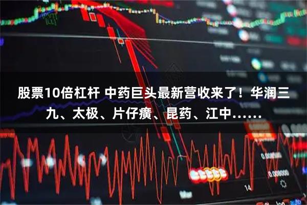 股票10倍杠杆 中药巨头最新营收来了！华润三九、太极、片仔癀、昆药、江中……