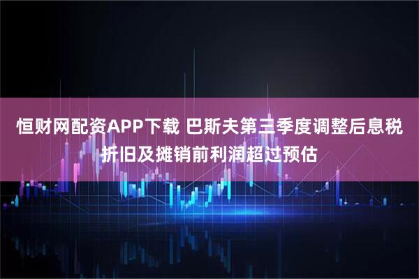 恒财网配资APP下载 巴斯夫第三季度调整后息税折旧及摊销前利润超过预估