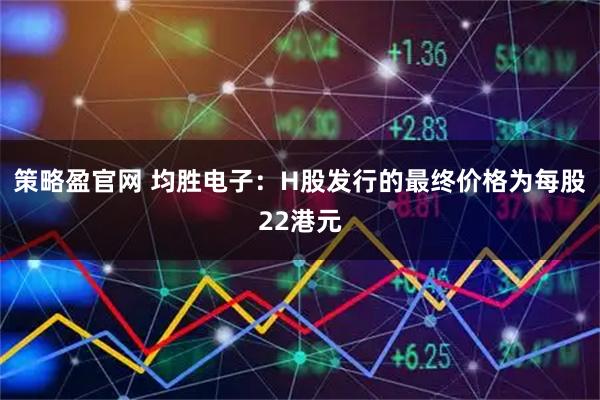 策略盈官网 均胜电子：H股发行的最终价格为每股22港元