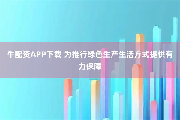 牛配资APP下载 为推行绿色生产生活方式提供有力保障