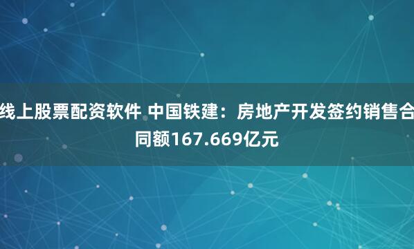 线上股票配资软件 中国铁建：房地产开发签约销售合同额167.669亿元