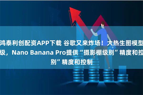 鸿泰利创配资APP下载 谷歌又来炸场！大热生图模型升级，Nano Banana Pro提供“摄影棚级别”精度和控制