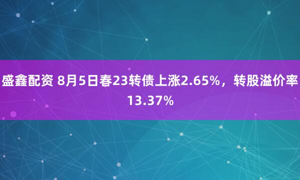 盛鑫配资 8月5日春23转债上涨2.65%，转股溢价率13.37%