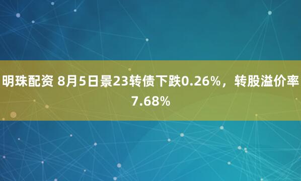 明珠配资 8月5日景23转债下跌0.26%，转股溢价率7.68%