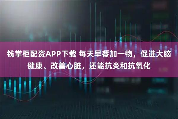 钱掌柜配资APP下载 每天早餐加一物，促进大脑健康、改善心脏，还能抗炎和抗氧化