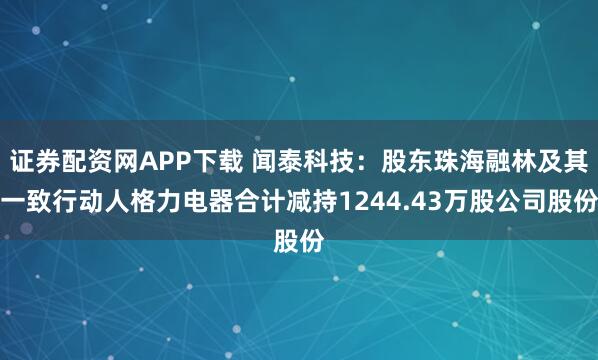 证券配资网APP下载 闻泰科技：股东珠海融林及其一致行动人格力电器合计减持1244.43万股公司股份