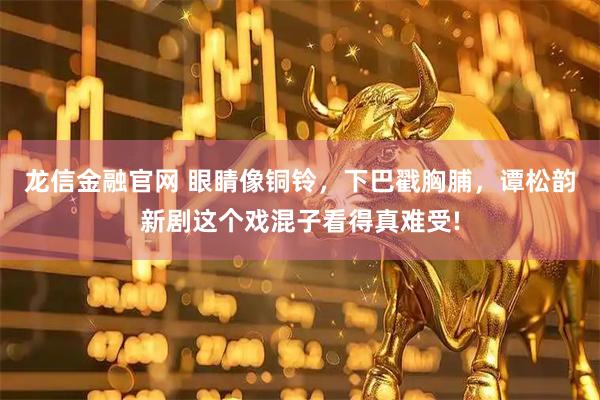 龙信金融官网 眼睛像铜铃，下巴戳胸脯，谭松韵新剧这个戏混子看得真难受!