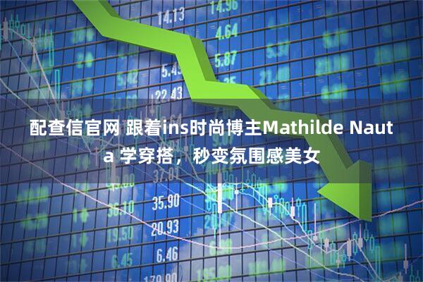 配查信官网 跟着ins时尚博主Mathilde Nauta 学穿搭，秒变氛围感美女