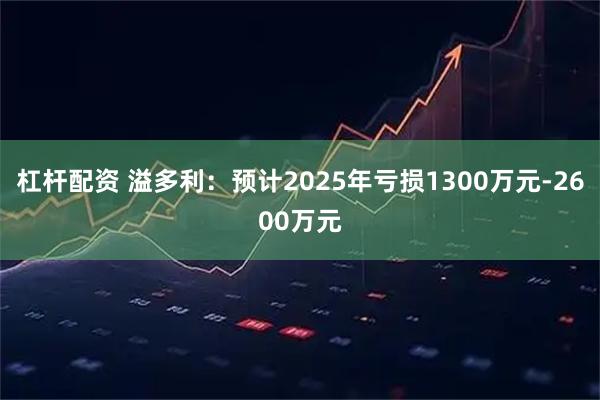 杠杆配资 溢多利：预计2025年亏损1300万元-2600万元