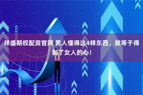 祥盛期权配资官网 男人懂得这4样东西，就等于得到了女人的心！