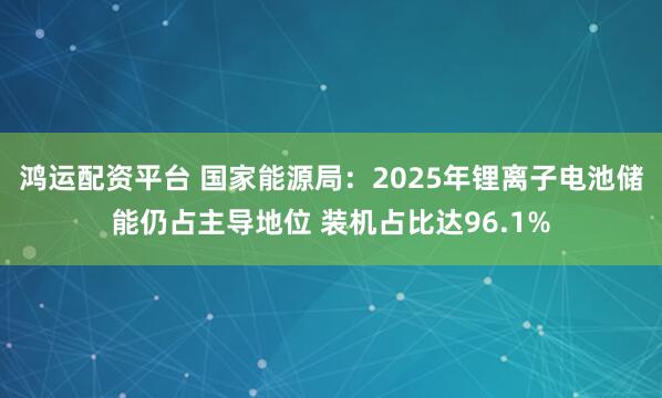 鸿运配资平台 国家能源局：2025年锂离子电池储能仍占主导地位 装机占比达96.1%