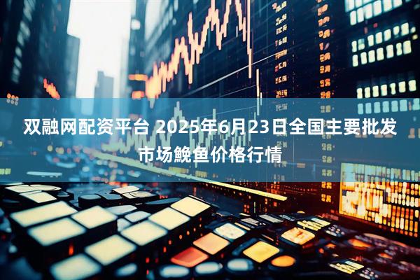 双融网配资平台 2025年6月23日全国主要批发市场鮸鱼价格行情