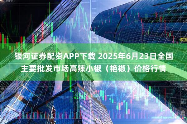 银河证券配资APP下载 2025年6月23日全国主要批发市场高辣小椒（艳椒）价格行情