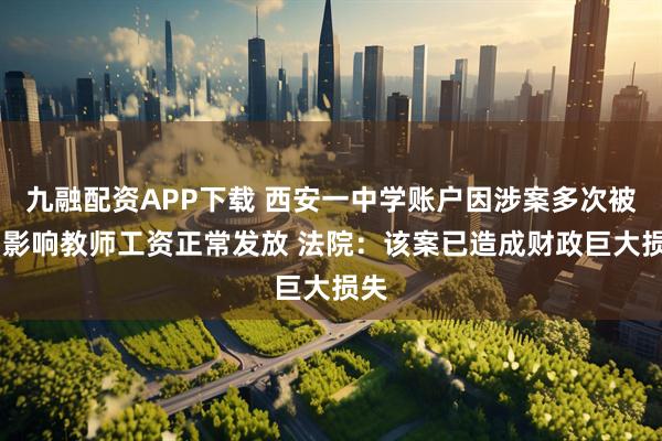 九融配资APP下载 西安一中学账户因涉案多次被封 影响教师工资正常发放 法院：该案已造成财政巨大损失