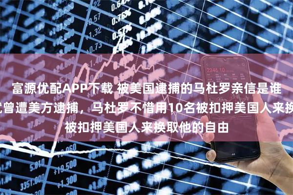 富源优配APP下载 被美国逮捕的马杜罗亲信是谁？2020年就曾遭美方逮捕，马杜罗不惜用10名被扣押美国人来换取他的自由