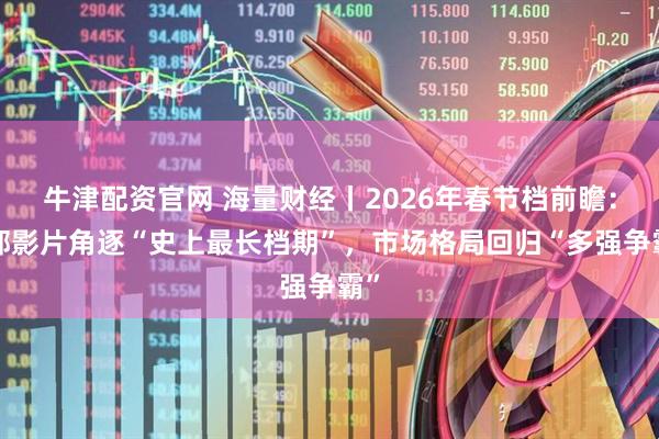 牛津配资官网 海量财经丨2026年春节档前瞻：8部影片角逐“史上最长档期”，市场格局回归“多强争霸”
