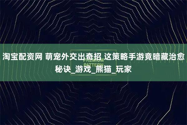 淘宝配资网 萌宠外交出奇招 这策略手游竟暗藏治愈秘诀_游戏_熊猫_玩家