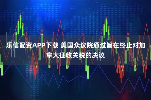 乐信配资APP下载 美国众议院通过旨在终止对加拿大征收关税的决议
