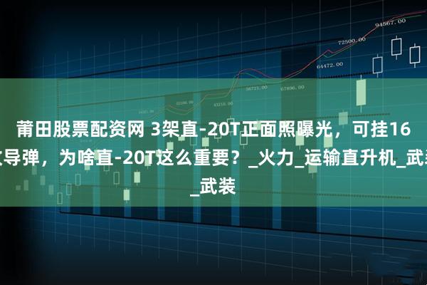 莆田股票配资网 3架直-20T正面照曝光，可挂16枚导弹，为啥直-20T这么重要？_火力_运输直升机_武装