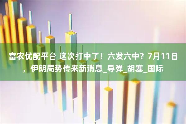 富农优配平台 这次打中了！六发六中？7月11日，伊朗局势传来新消息_导弹_胡塞_国际