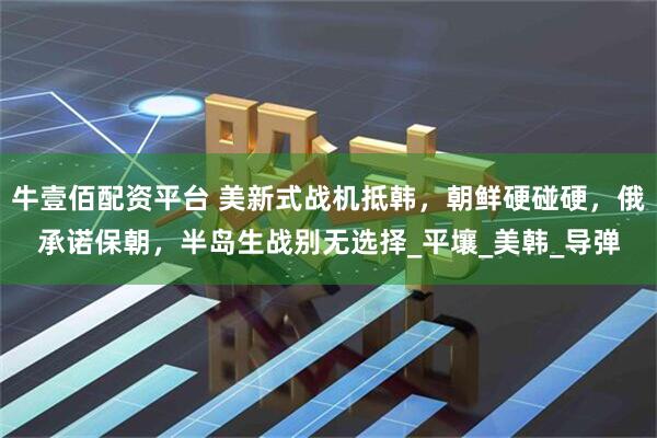 牛壹佰配资平台 美新式战机抵韩，朝鲜硬碰硬，俄承诺保朝，半岛生战别无选择_平壤_美韩_导弹