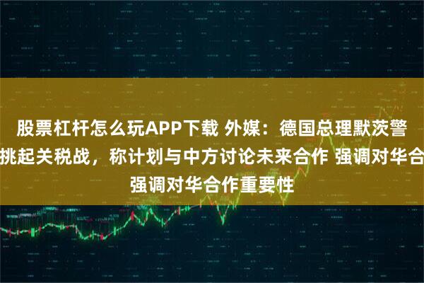 股票杠杆怎么玩APP下载 外媒:德国总理默茨警告美国勿挑起关税战,称计划与中方讨论未来合作 强调对华合作重要性