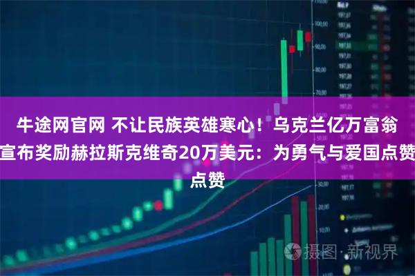 牛途网官网 不让民族英雄寒心！乌克兰亿万富翁宣布奖励赫拉斯克维奇20万美元：为勇气与爱国点赞