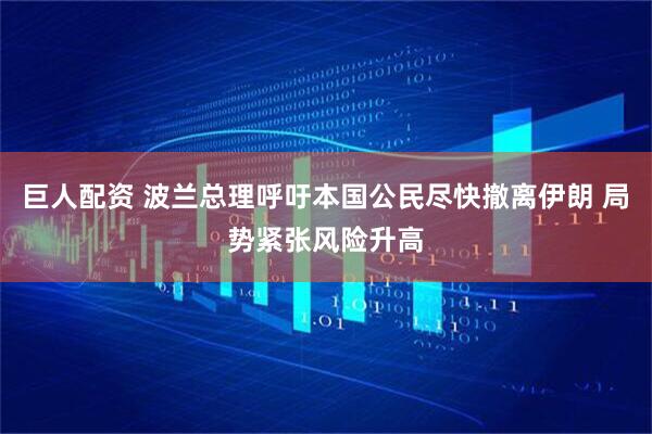 巨人配资 波兰总理呼吁本国公民尽快撤离伊朗 局势紧张风险升高