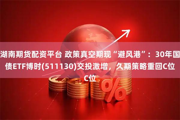 湖南期货配资平台 政策真空期现“避风港”：30年国债ETF博时(511130)交投激增，久期策略重回C位