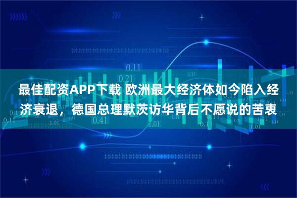 最佳配资APP下载 欧洲最大经济体如今陷入经济衰退，德国总理默茨访华背后不愿说的苦衷