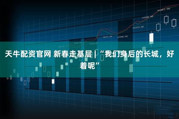 天牛配资官网 新春走基层 | “我们身后的长城，好着呢”