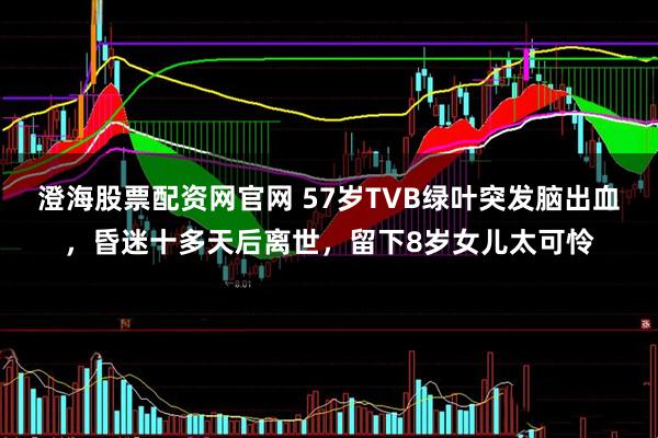 澄海股票配资网官网 57岁TVB绿叶突发脑出血，昏迷十多天后离世，留下8岁女儿太可怜