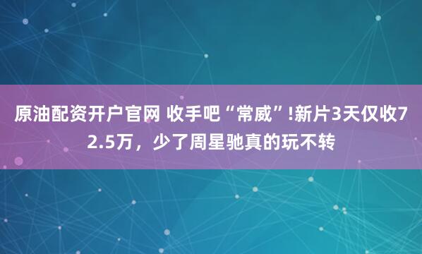 原油配资开户官网 收手吧“常威”!新片3天仅收72.5万，少了周星驰真的玩不转