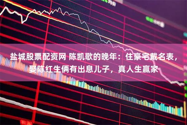 盐城股票配资网 陈凯歌的晚年：住豪宅戴名表，娶陈红生俩有出息儿子，真人生赢家