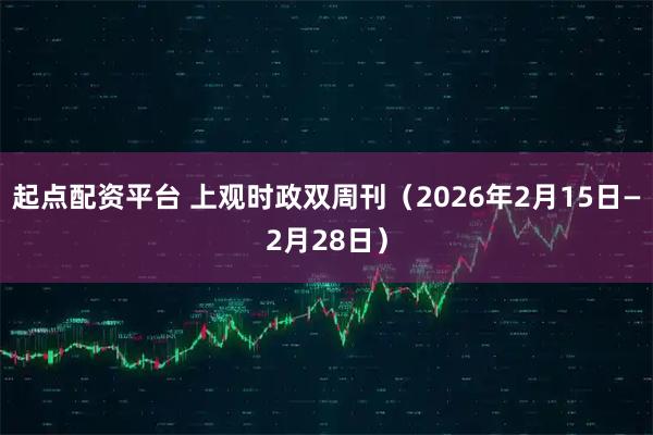 起点配资平台 上观时政双周刊（2026年2月15日—2月28日）