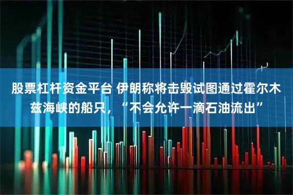 股票杠杆资金平台 伊朗称将击毁试图通过霍尔木兹海峡的船只，“不会允许一滴石油流出”