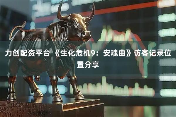力创配资平台 《生化危机9：安魂曲》访客记录位置分享