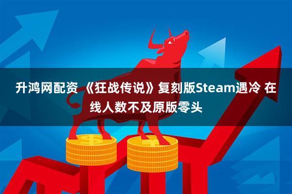 升鸿网配资 《狂战传说》复刻版Steam遇冷 在线人数不及原版零头