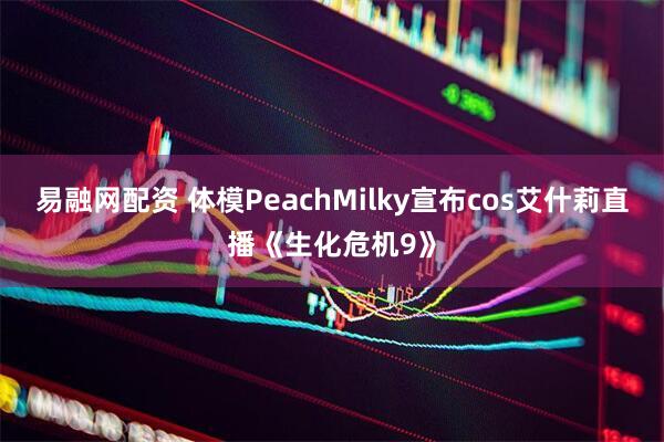 易融网配资 体模PeachMilky宣布cos艾什莉直播《生化危机9》