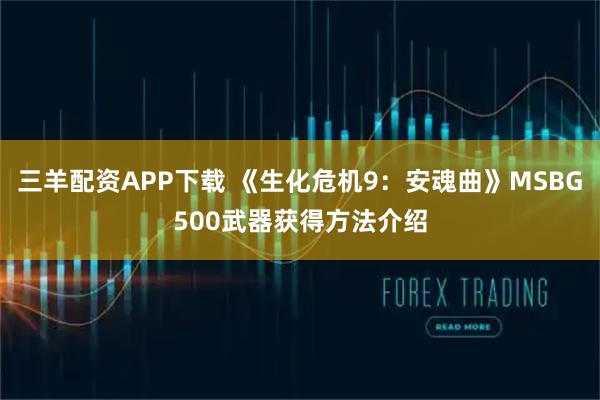 三羊配资APP下载 《生化危机9：安魂曲》MSBG500武器获得方法介绍