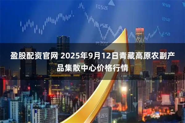 盈股配资官网 2025年9月12日青藏高原农副产品集散中心价格行情