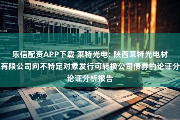 乐信配资APP下载 莱特光电: 陕西莱特光电材料股份有限公司向不特定对象发行可转换公司债券的论证分析报告