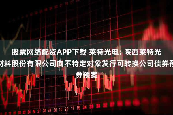 股票网络配资APP下载 莱特光电: 陕西莱特光电材料股份有限公司向不特定对象发行可转换公司债券预案