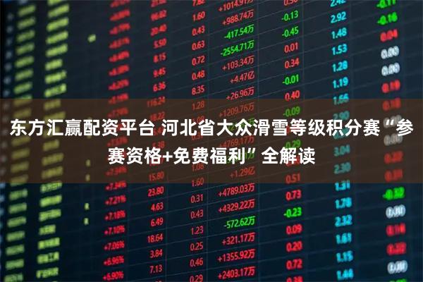 东方汇赢配资平台 河北省大众滑雪等级积分赛“参赛资格+免费福利”全解读